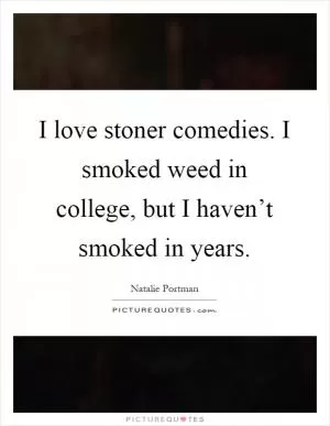 I love stoner comedies. I smoked weed in college, but I haven’t smoked in years Picture Quote #1