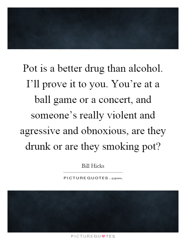 Pot is a better drug than alcohol. I'll prove it to you. You're at a ball game or a concert, and someone's really violent and agressive and obnoxious, are they drunk or are they smoking pot? Picture Quote #1