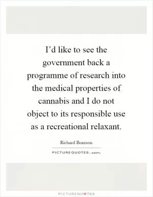 I’d like to see the government back a programme of research into the medical properties of cannabis and I do not object to its responsible use as a recreational relaxant Picture Quote #1