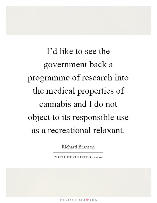 I'd like to see the government back a programme of research into the medical properties of cannabis and I do not object to its responsible use as a recreational relaxant Picture Quote #1