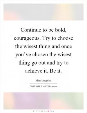 Continue to be bold, courageous. Try to choose the wisest thing and once you’ve chosen the wisest thing go out and try to achieve it. Be it Picture Quote #1