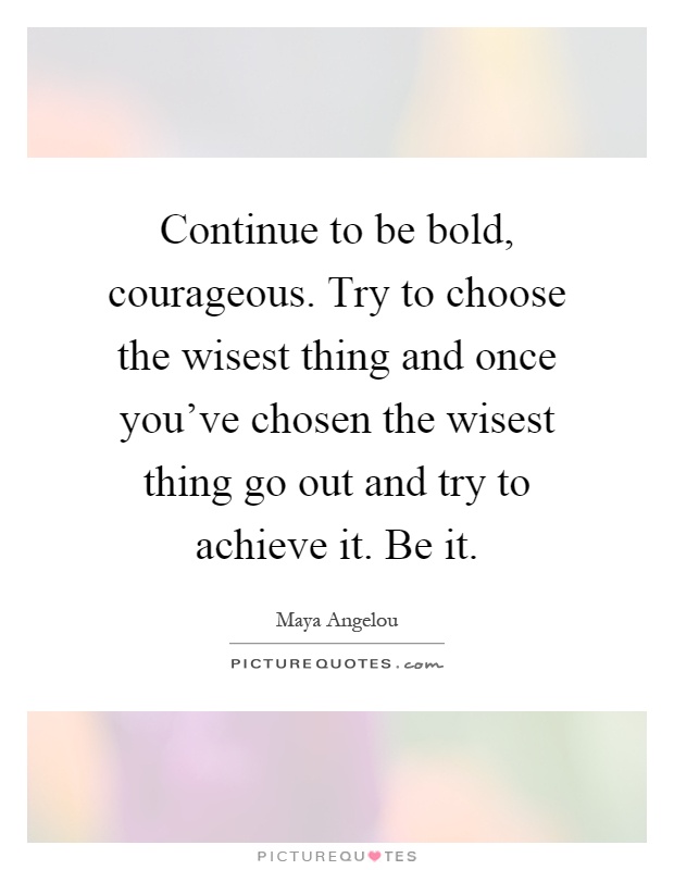 Continue to be bold, courageous. Try to choose the wisest thing and once you've chosen the wisest thing go out and try to achieve it. Be it Picture Quote #1