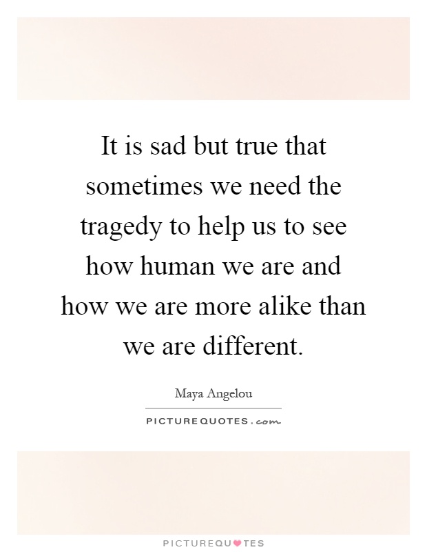 It is sad but true that sometimes we need the tragedy to help us to see how human we are and how we are more alike than we are different Picture Quote #1