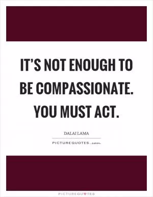 It’s not enough to be compassionate. You must act Picture Quote #1