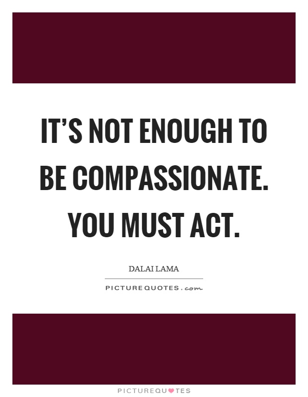 It's not enough to be compassionate. You must act Picture Quote #1