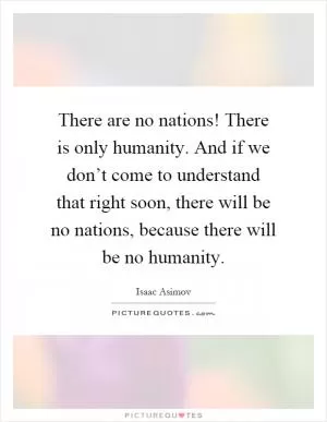 There are no nations! There is only humanity. And if we don’t come to understand that right soon, there will be no nations, because there will be no humanity Picture Quote #1