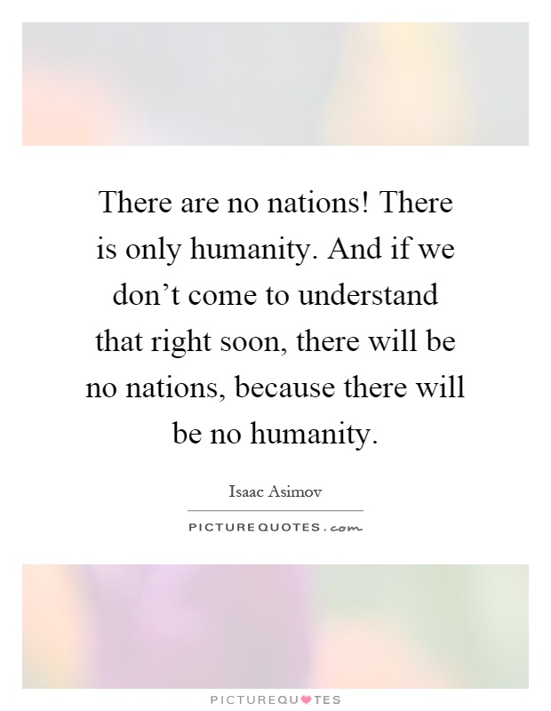 There are no nations! There is only humanity. And if we don't come to understand that right soon, there will be no nations, because there will be no humanity Picture Quote #1
