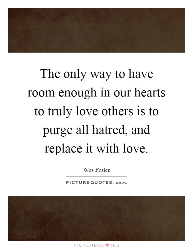 The only way to have room enough in our hearts to truly love others is to purge all hatred, and replace it with love Picture Quote #1