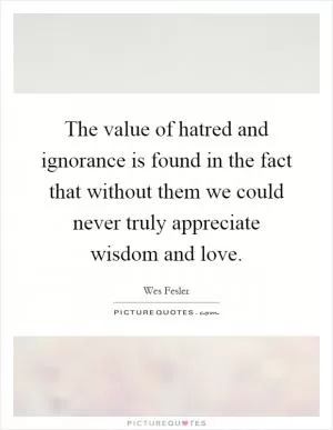 The value of hatred and ignorance is found in the fact that without them we could never truly appreciate wisdom and love Picture Quote #1