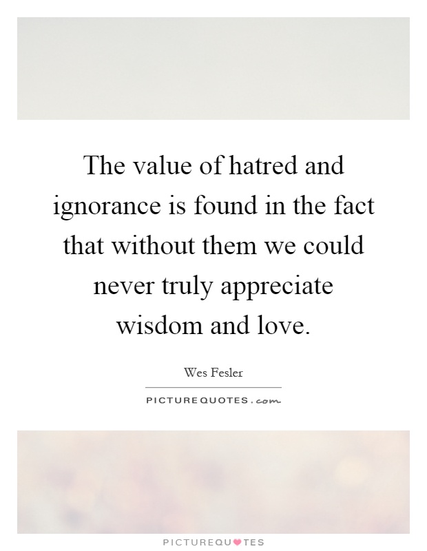 The value of hatred and ignorance is found in the fact that without them we could never truly appreciate wisdom and love Picture Quote #1