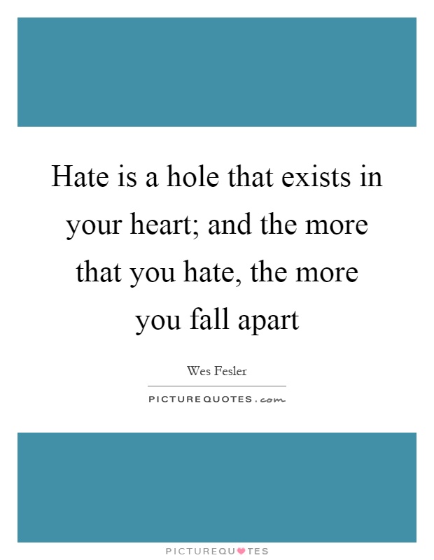 Hate is a hole that exists in your heart; and the more that you hate, the more you fall apart Picture Quote #1