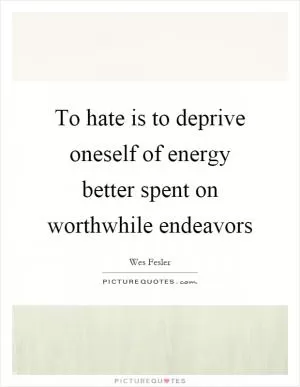To hate is to deprive oneself of energy better spent on worthwhile endeavors Picture Quote #1