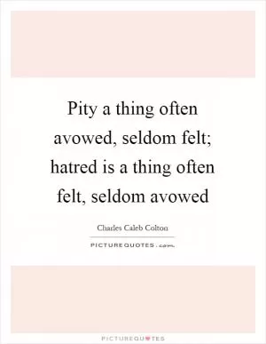 Pity a thing often avowed, seldom felt; hatred is a thing often felt, seldom avowed Picture Quote #1