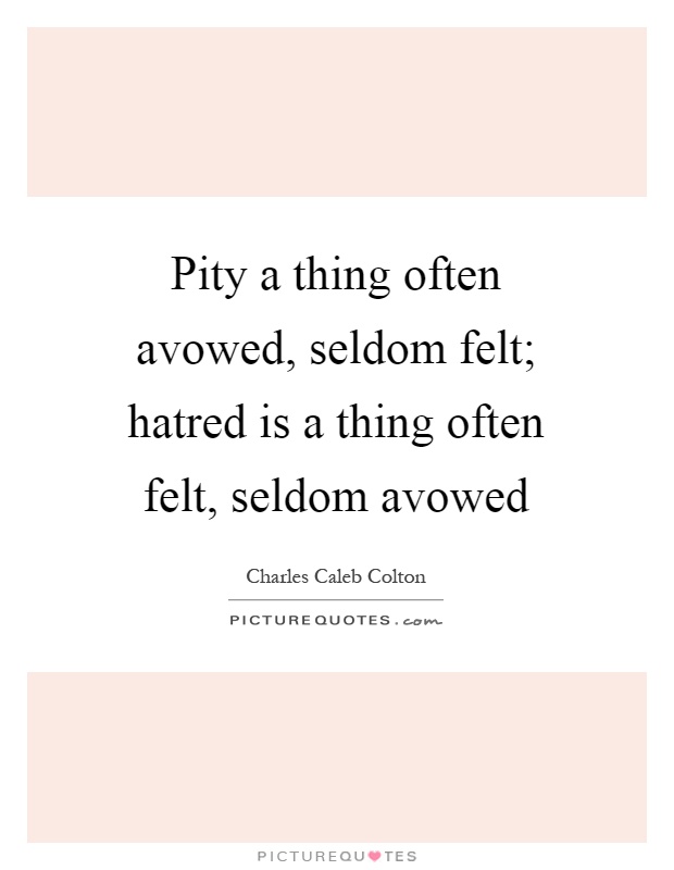 Pity a thing often avowed, seldom felt; hatred is a thing often felt, seldom avowed Picture Quote #1