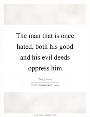 The man that is once hated, both his good and his evil deeds oppress him Picture Quote #1