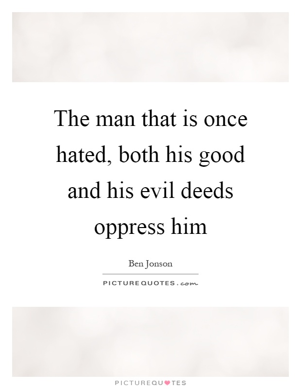 The man that is once hated, both his good and his evil deeds oppress him Picture Quote #1