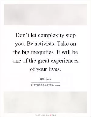 Don’t let complexity stop you. Be activists. Take on the big inequities. It will be one of the great experiences of your lives Picture Quote #1