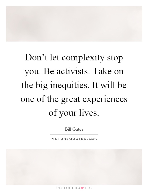 Don't let complexity stop you. Be activists. Take on the big inequities. It will be one of the great experiences of your lives Picture Quote #1