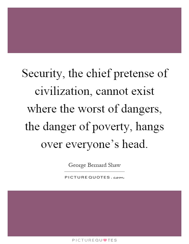 Security, the chief pretense of civilization, cannot exist where the worst of dangers, the danger of poverty, hangs over everyone's head Picture Quote #1
