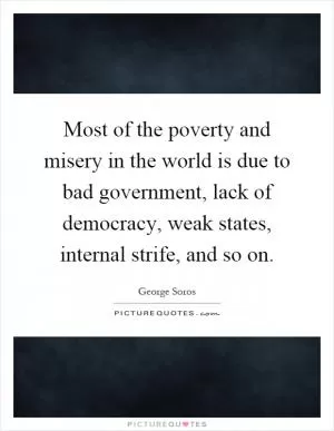 Most of the poverty and misery in the world is due to bad government, lack of democracy, weak states, internal strife, and so on Picture Quote #1