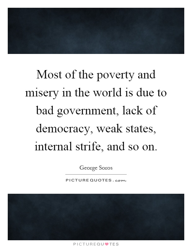 Most of the poverty and misery in the world is due to bad government, lack of democracy, weak states, internal strife, and so on Picture Quote #1