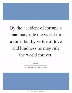 By the accident of fortune a man may rule the world for a time, but by virtue of love and kindness he may rule the world forever Picture Quote #1