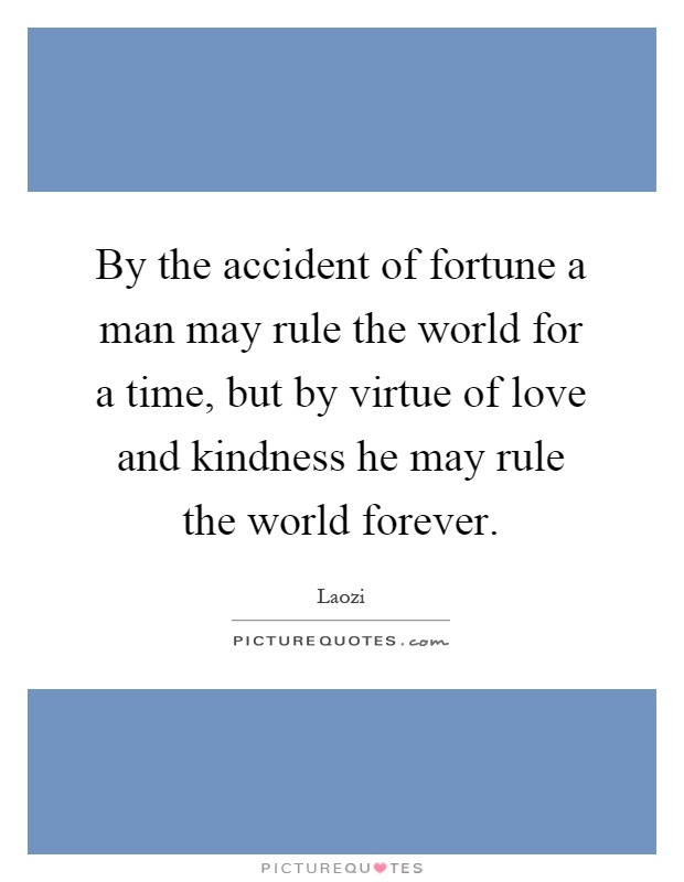 By the accident of fortune a man may rule the world for a time, but by virtue of love and kindness he may rule the world forever Picture Quote #1
