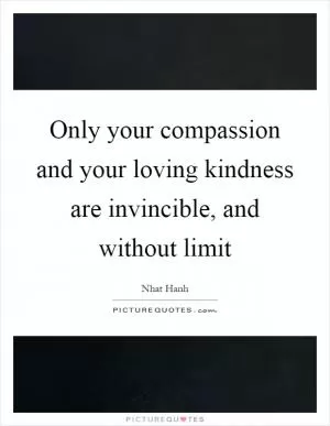 Only your compassion and your loving kindness are invincible, and without limit Picture Quote #1