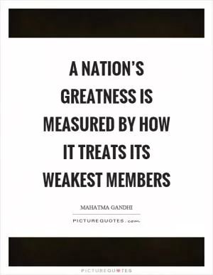 A nation’s greatness is measured by how it treats its weakest members Picture Quote #1