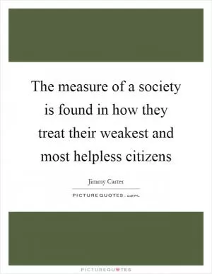 The measure of a society is found in how they treat their weakest and most helpless citizens Picture Quote #1