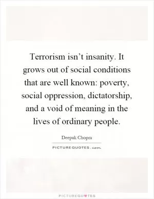 Terrorism isn’t insanity. It grows out of social conditions that are well known: poverty, social oppression, dictatorship, and a void of meaning in the lives of ordinary people Picture Quote #1