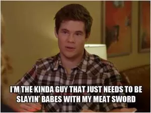 I’m the kinda guy that just needs to be slayin’ babes with my meat sword Picture Quote #1