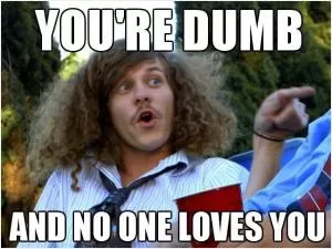 You’re dumb and no one loves you Picture Quote #1