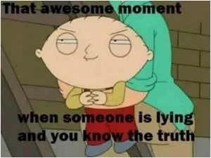 That awesome moment when someone is lying and you know the truth Picture Quote #1