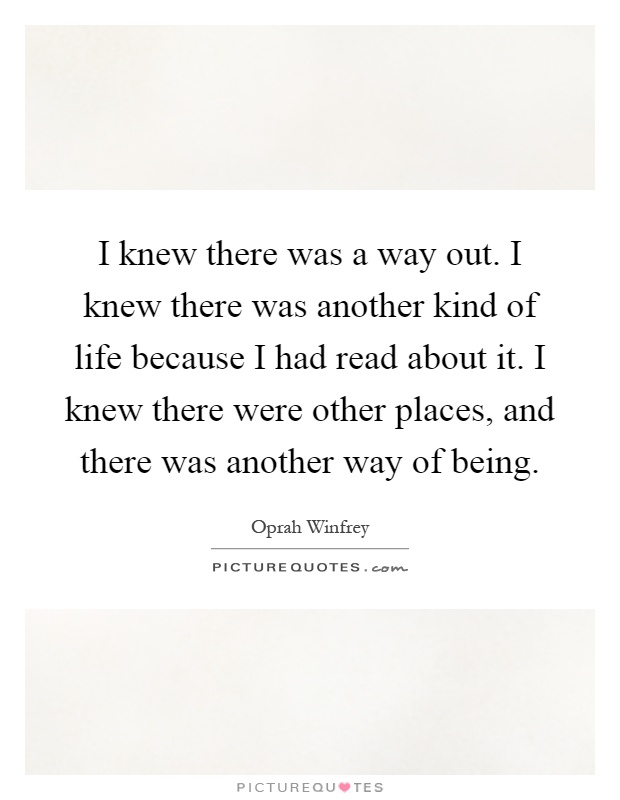 I knew there was a way out. I knew there was another kind of life because I had read about it. I knew there were other places, and there was another way of being Picture Quote #1