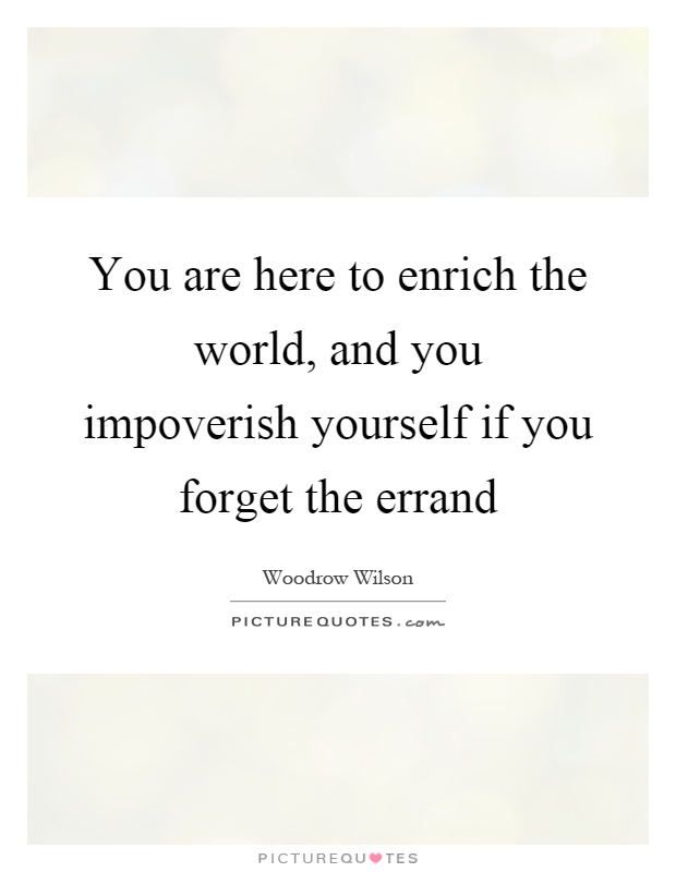 You are here to enrich the world, and you impoverish yourself if you forget the errand Picture Quote #1