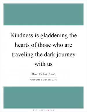 Kindness is gladdening the hearts of those who are traveling the dark journey with us Picture Quote #1