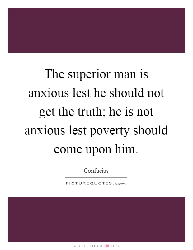 The superior man is anxious lest he should not get the truth; he is not anxious lest poverty should come upon him Picture Quote #1