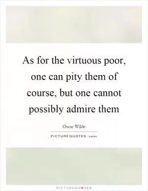 As for the virtuous poor, one can pity them of course, but one cannot possibly admire them Picture Quote #1