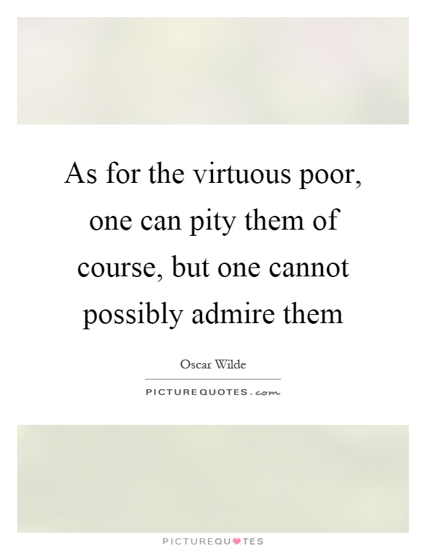 As for the virtuous poor, one can pity them of course, but one cannot possibly admire them Picture Quote #1