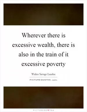 Wherever there is excessive wealth, there is also in the train of it excessive poverty Picture Quote #1