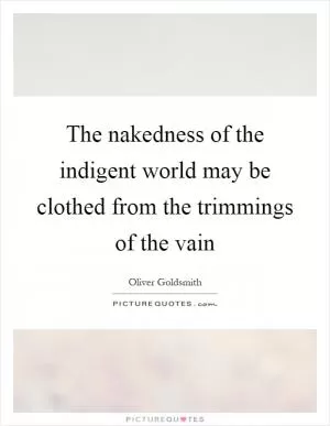 The nakedness of the indigent world may be clothed from the trimmings of the vain Picture Quote #1