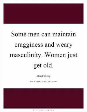 Some men can maintain cragginess and weary masculinity. Women just get old Picture Quote #1
