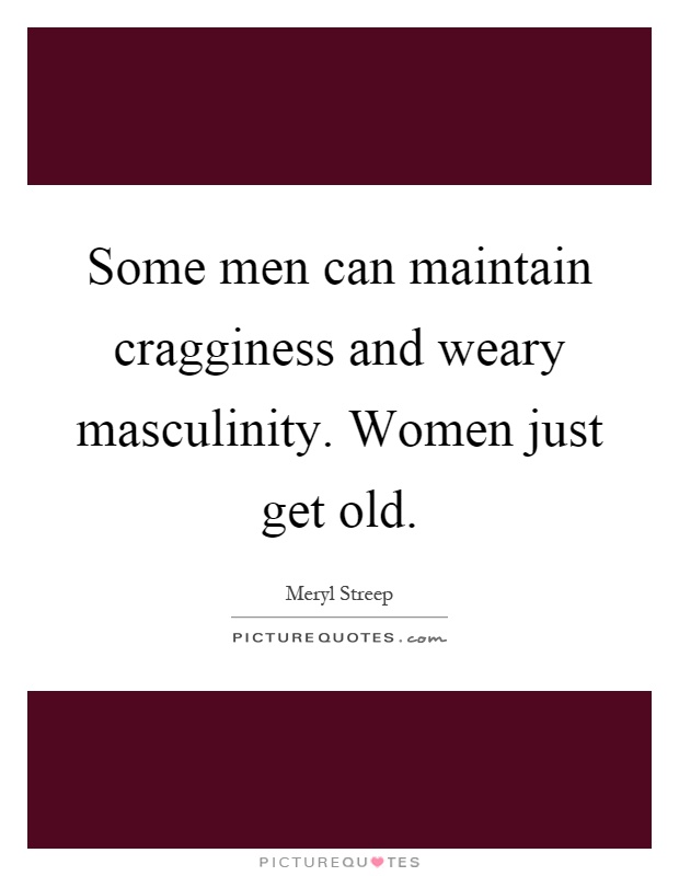Some men can maintain cragginess and weary masculinity. Women just get old Picture Quote #1