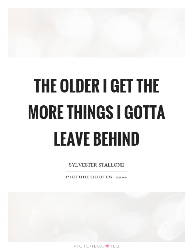 The older I get the more things I gotta leave behind Picture Quote #1