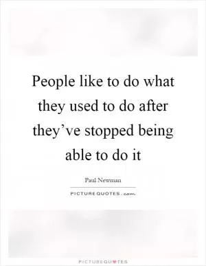 People like to do what they used to do after they’ve stopped being able to do it Picture Quote #1