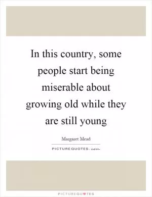 In this country, some people start being miserable about growing old while they are still young Picture Quote #1