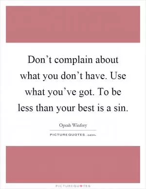 Don’t complain about what you don’t have. Use what you’ve got. To be less than your best is a sin Picture Quote #1