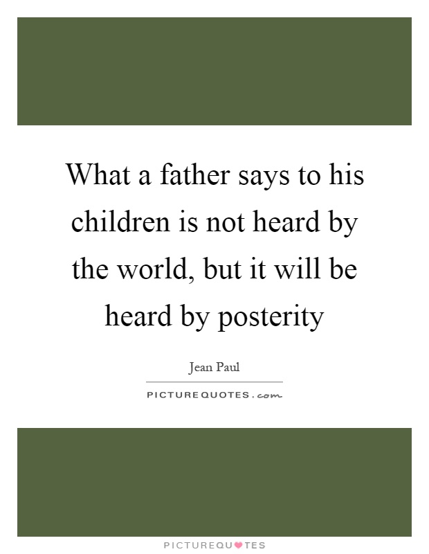 What a father says to his children is not heard by the world, but it will be heard by posterity Picture Quote #1