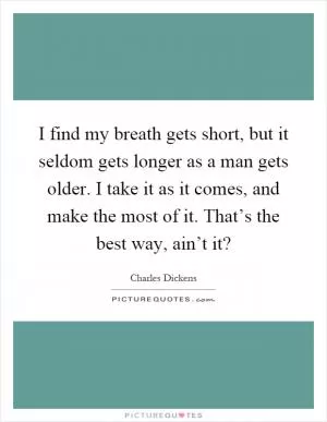 I find my breath gets short, but it seldom gets longer as a man gets older. I take it as it comes, and make the most of it. That’s the best way, ain’t it? Picture Quote #1